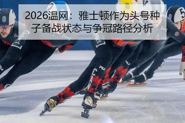 2026温网：雅士顿作为头号种子备战状态与争冠路径分析