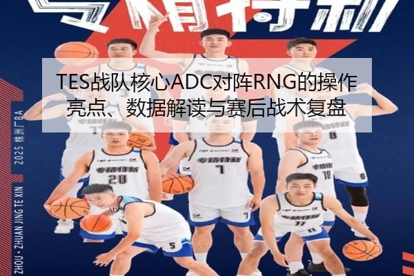 TES战队核心ADC对阵RNG的操作亮点、数据解读与赛后战术复盘