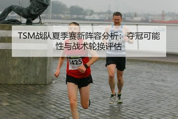 TSM战队夏季赛新阵容分析：夺冠可能性与战术轮换评估